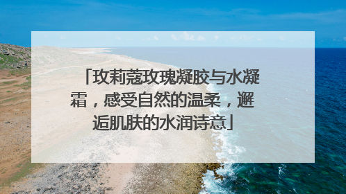 玫莉蔻玫瑰凝胶与水凝霜，感受自然的温柔，邂逅肌肤的水润诗意