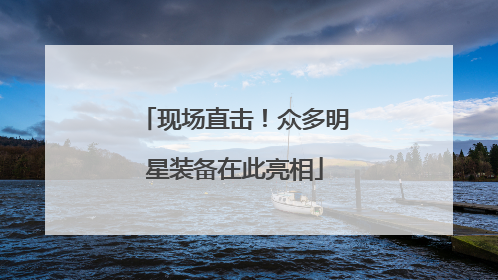 现场直击！众多明星装备在此亮相