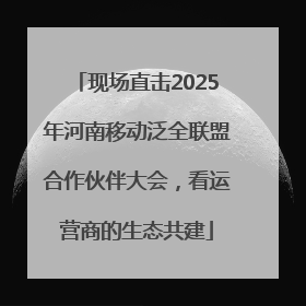 现场直击2025年河南移动泛全联盟合作伙伴大会，看运营商的生态共建