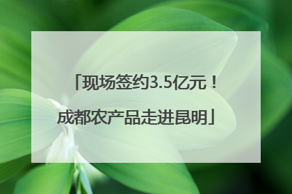 现场签约3.5亿元！成都农产品走进昆明