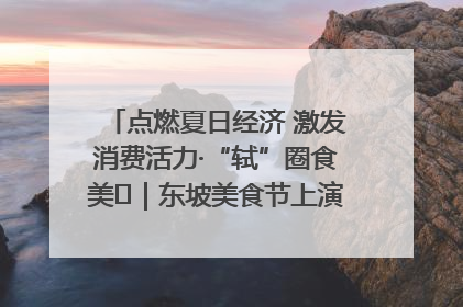 点燃夏日经济 激发消费活力·“轼”圈食美⑪｜东坡美食节上演“文化满汉全席”