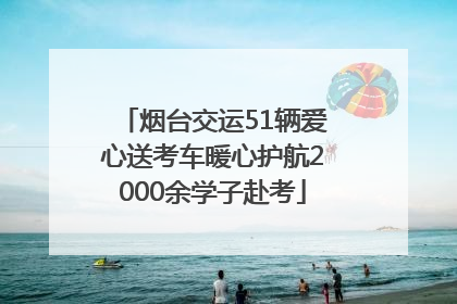 烟台交运51辆爱心送考车暖心护航2000余学子赴考