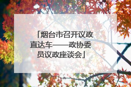 烟台市召开议政直达车——政协委员议政座谈会