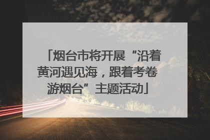 烟台市将开展“沿着黄河遇见海，跟着考卷游烟台”主题活动