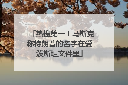 热搜第一！马斯克称特朗普的名字在爱泼斯坦文件里
