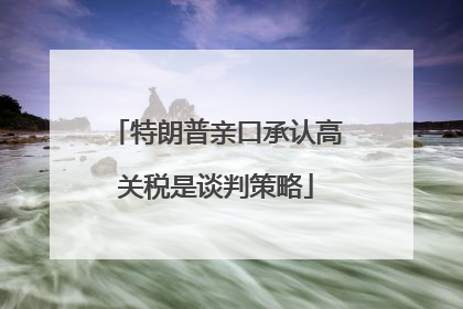特朗普亲口承认高关税是谈判策略