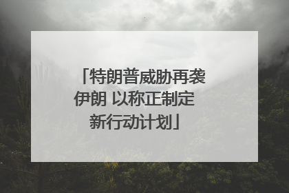 特朗普威胁再袭伊朗 以称正制定新行动计划
