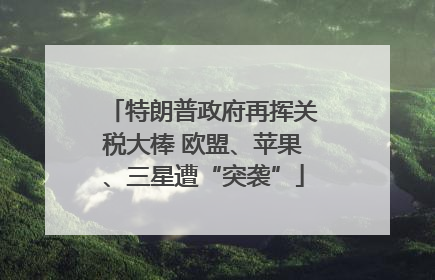 特朗普政府再挥关税大棒 欧盟、苹果、三星遭“突袭”