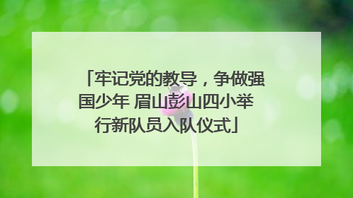 牢记党的教导，争做强国少年 眉山彭山四小举行新队员入队仪式