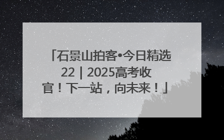 石景山拍客•今日精选 22｜2025高考收官！下一站，向未来！