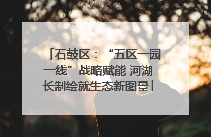 石鼓区：“五区一园一线”战略赋能 河湖长制绘就生态新图景