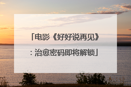 电影《好好说再见》：治愈密码即将解锁