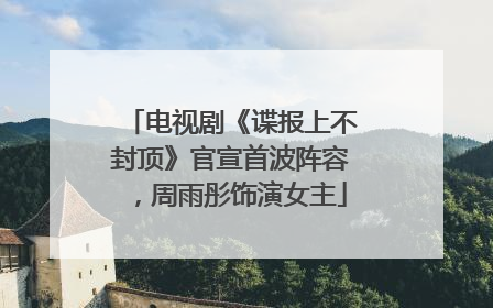 电视剧《谍报上不封顶》官宣首波阵容，周雨彤饰演女主