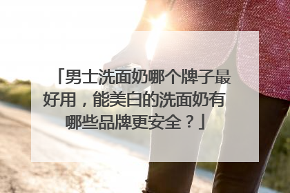男士洗面奶哪个牌子最好用，能美白的洗面奶有哪些品牌更安全？