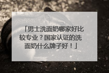 男士洗面奶哪家好比较专业？国家认证的洗面奶什么牌子好！
