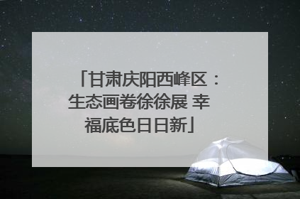 甘肃庆阳西峰区：生态画卷徐徐展 幸福底色日日新