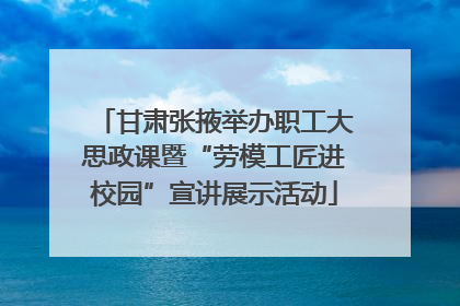甘肃张掖举办职工大思政课暨“劳模工匠进校园”宣讲展示活动