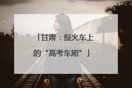 甘肃：慢火车上的“高考车厢”