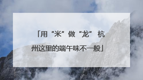 用“米”做“龙” 杭州这里的端午味不一般