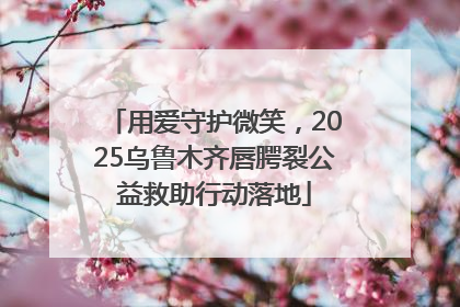 用爱守护微笑，2025乌鲁木齐唇腭裂公益救助行动落地