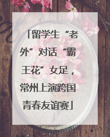 留学生“老外”对话“霸王花”女足，常州上演跨国青春友谊赛