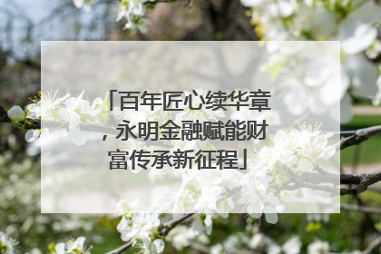 百年匠心续华章，永明金融赋能财富传承新征程