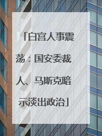 白宫人事震荡：国安委裁人、马斯克暗示淡出政治
