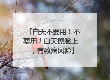 白天不要用！不要用！白天擦脸上，有致癌风险