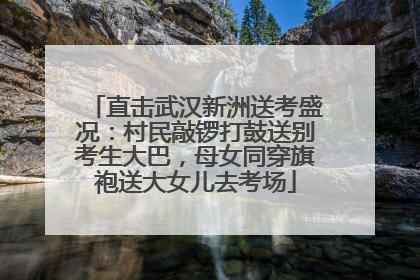 直击武汉新洲送考盛况：村民敲锣打鼓送别考生大巴，母女同穿旗袍送大女儿去考场