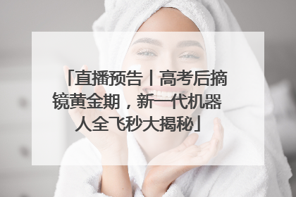 直播预告丨高考后摘镜黄金期，新一代机器人全飞秒大揭秘