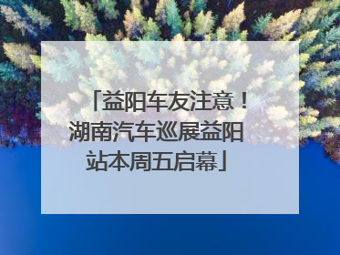 益阳车友注意！湖南汽车巡展益阳站本周五启幕