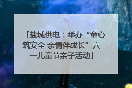 盐城供电：举办“童心筑安全 亲情伴成长”六一儿童节亲子活动