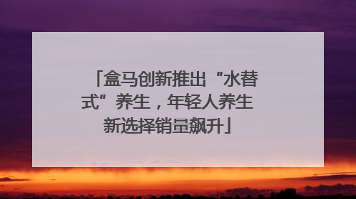 盒马创新推出“水替式”养生，年轻人养生新选择销量飙升