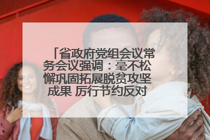 省政府党组会议常务会议强调：毫不松懈巩固拓展脱贫攻坚成果 厉行节约反对浪费弘扬优良作风