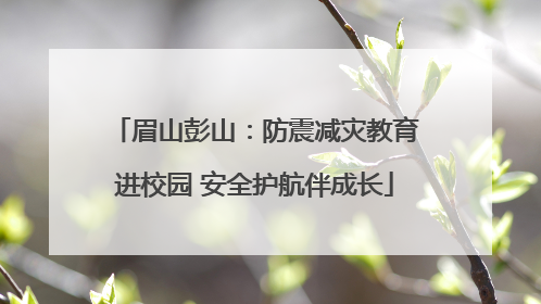 眉山彭山：防震减灾教育进校园 安全护航伴成长