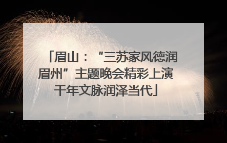 眉山：“三苏家风德润眉州”主题晚会精彩上演千年文脉润泽当代