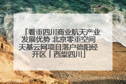 看重四川商业航天产业发展优势 北京零重空间天基云网项目落户德阳经开区丨西望四川