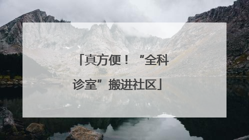 真方便！“全科诊室”搬进社区