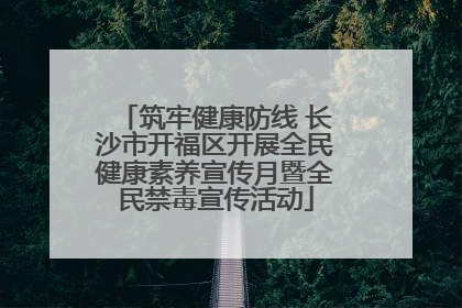 筑牢健康防线 长沙市开福区开展全民健康素养宣传月暨全民禁毒宣传活动