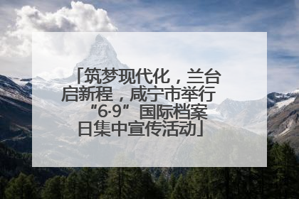 筑梦现代化，兰台启新程，咸宁市举行“6·9”国际档案日集中宣传活动