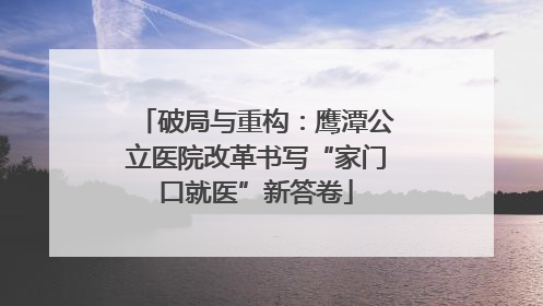 破局与重构：鹰潭公立医院改革书写“家门口就医”新答卷