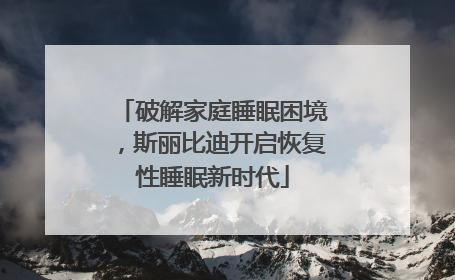 破解家庭睡眠困境，斯丽比迪开启恢复性睡眠新时代
