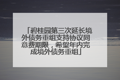 碧桂园第三次延长境外债务重组支持协议同意费期限，希望年内完成境外债务重组