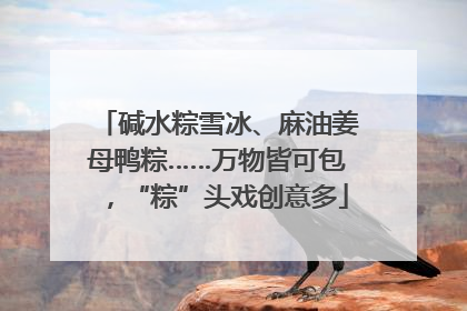 碱水粽雪冰、麻油姜母鸭粽……万物皆可包，“粽”头戏创意多
