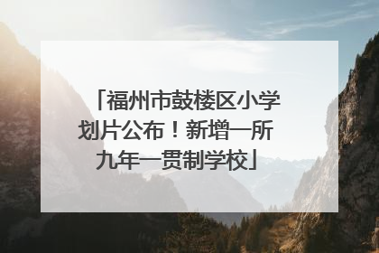 福州市鼓楼区小学划片公布！新增一所九年一贯制学校