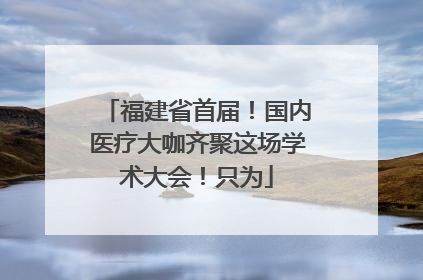 福建省首届！国内医疗大咖齐聚这场学术大会！只为