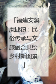 福建安溪虎邱镇：民俗传承与文旅融合共绘乡村新图景
