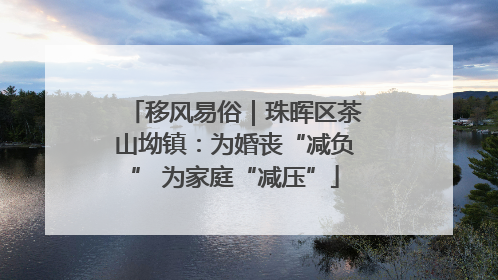 移风易俗｜珠晖区茶山坳镇：为婚丧“减负” 为家庭“减压”