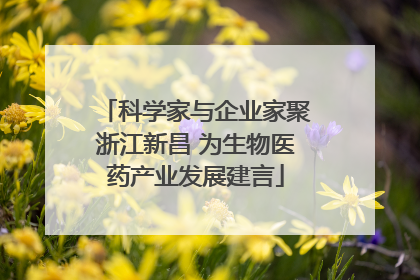 科学家与企业家聚浙江新昌 为生物医药产业发展建言