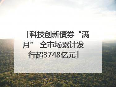 科技创新债券“满月” 全市场累计发行超3748亿元